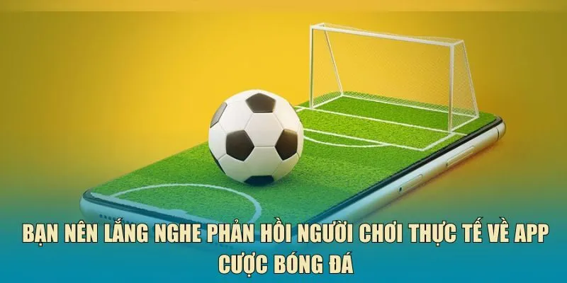 Bạn nên lắng nghe phản hồi người chơi thực tế về app cược bóng đá